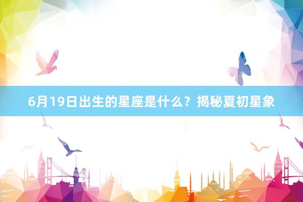 6月19日出生的星座是什么？揭秘夏初星象