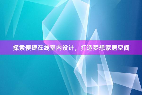 探索便捷在线室内设计，打造梦想家居空间