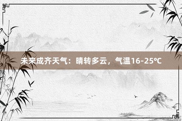 未来成齐天气：晴转多云，气温16-25℃