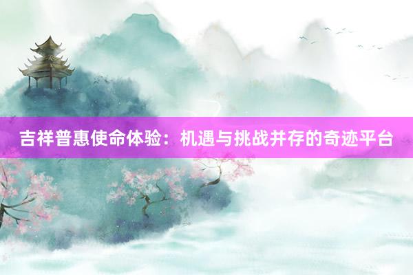 吉祥普惠使命体验：机遇与挑战并存的奇迹平台